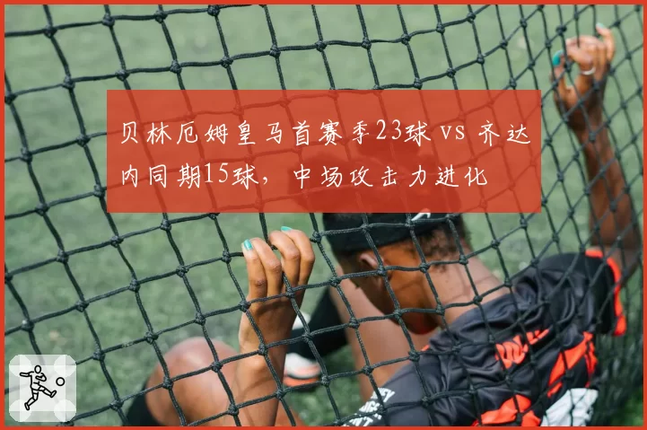 贝林厄姆皇马首赛季23球 vs 齐达内同期15球，中场攻击力进化