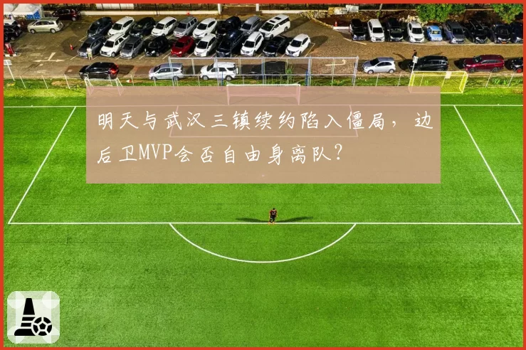 明天与武汉三镇续约陷入僵局，边后卫MVP会否自由身离队？