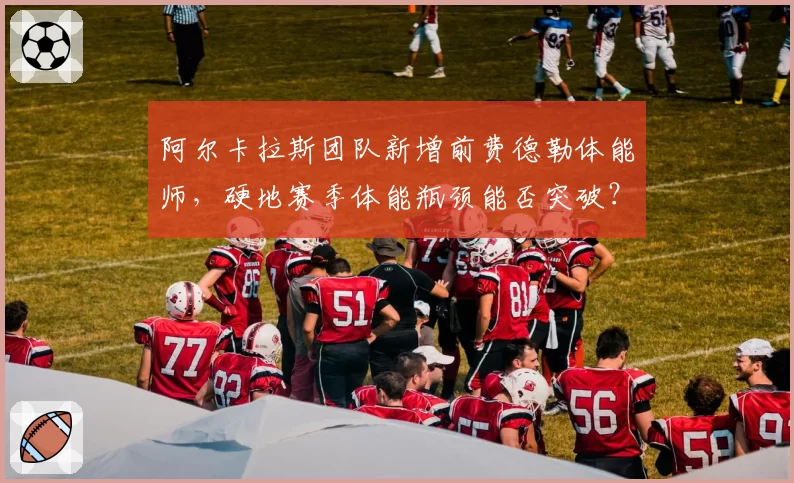 阿尔卡拉斯团队新增前费德勒体能师，硬地赛季体能瓶颈能否突破？