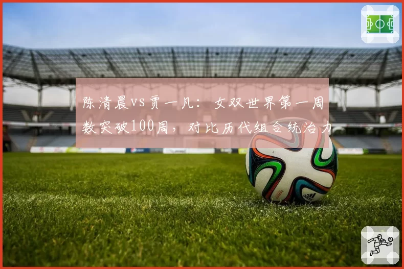 陈清晨vs贾一凡：女双世界第一周数突破100周，对比历代组合统治力指标