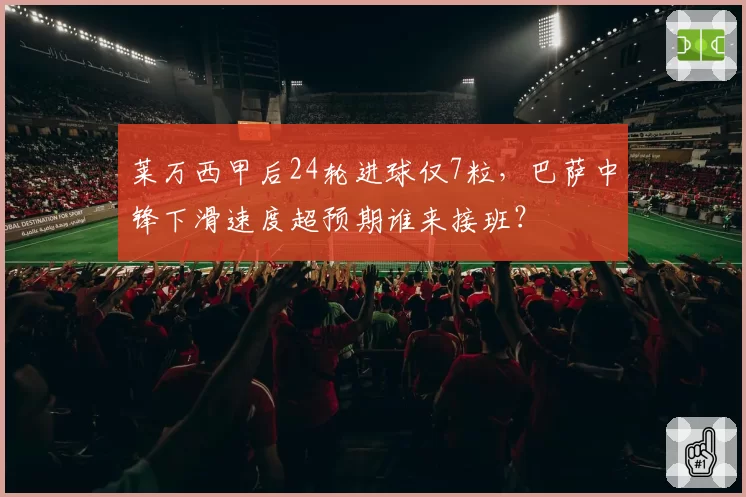 莱万西甲后24轮进球仅7粒,巴萨中锋下滑速度超预期谁来接班?