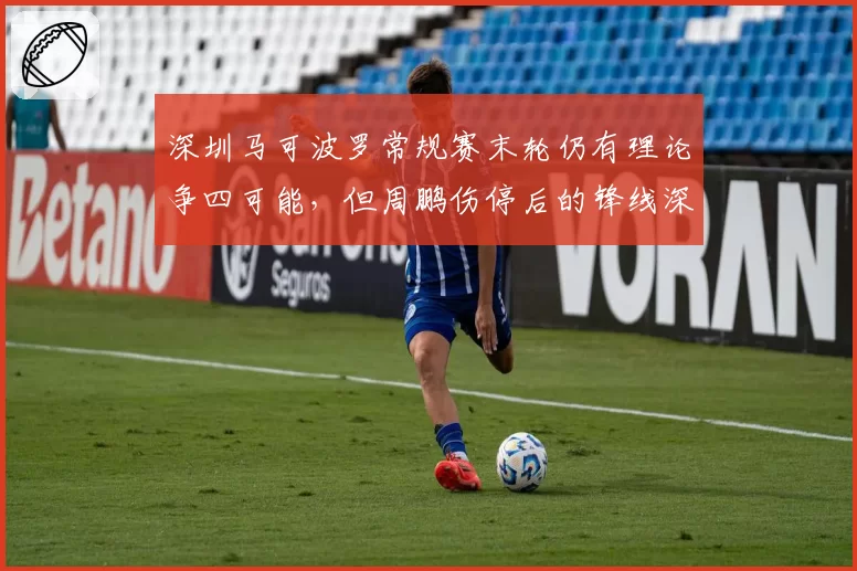 深圳马可波罗常规赛末轮仍有理论争四可能,但周鹏伤停后的锋线深度足以支撑高强度系列赛吗?