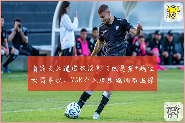 南通支云遭遇双误判门线悬案+越位吹罚争议，VAR介入规则漏洞恐成保级战导火索