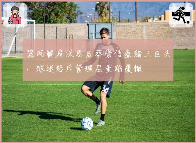 篮网解雇沃恩后蔡崇信豪赌三巨头，球迷怒斥管理层重蹈覆辙