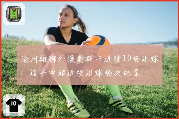 沧州雄狮外援奥斯卡连续10场进球，追平中超连续进球场次纪录