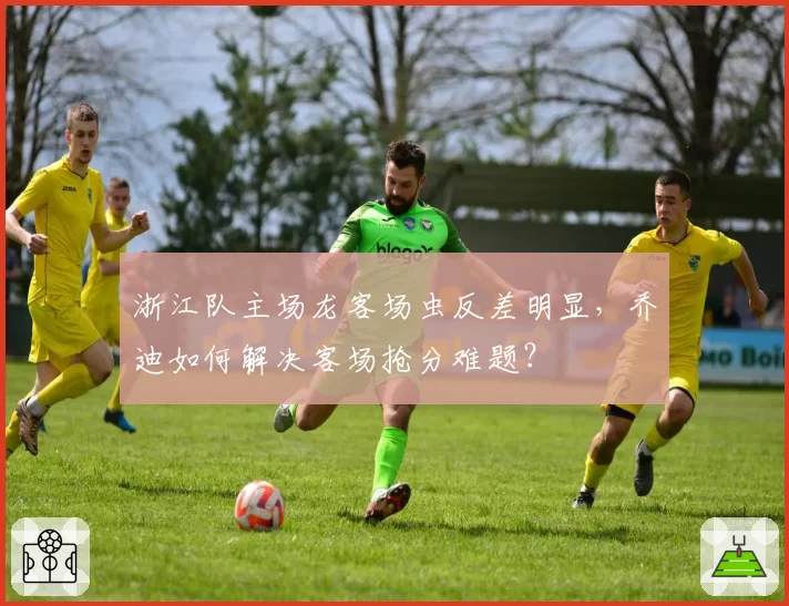 浙江队主场龙客场虫反差明显，乔迪如何解决客场抢分难题？