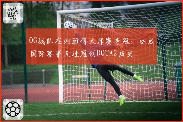 OG战队在利雅得大师赛夺冠，达成国际赛事五连冠创DOTA2历史
