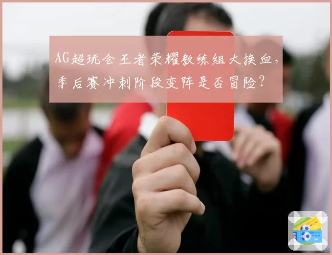 AG超玩会王者荣耀教练组大换血，季后赛冲刺阶段变阵是否冒险？
